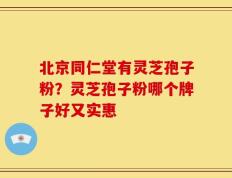 北京同仁堂有灵芝孢子粉？灵芝孢子粉哪个牌子好又实惠
