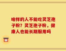 啥样的人不能吃灵芝孢子粉？灵芝孢子粉，健康人也能长期服用吗