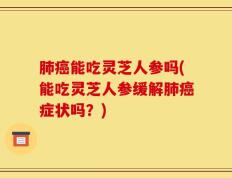 肺癌能吃灵芝人参吗(能吃灵芝人参缓解肺癌症状吗？)