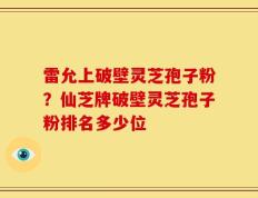 雷允上破壁灵芝孢子粉？仙芝牌破壁灵芝孢子粉排名多少位