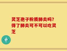 灵芝孢子粉质肺炎吗？得了肺炎可不可以吃灵芝