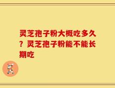 灵芝孢子粉大概吃多久？灵芝孢子粉能不能长期吃