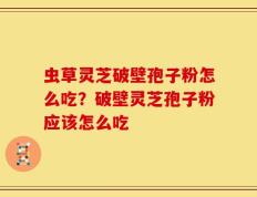 虫草灵芝破壁孢子粉怎么吃？破壁灵芝孢子粉应该怎么吃