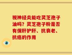 视神经炎能吃灵芝孢子油吗？灵芝孢子粉是否有保肝护肝、抗衰老、抗癌的作用