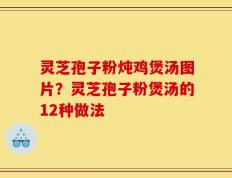 灵芝孢子粉炖鸡煲汤图片？灵芝孢子粉煲汤的12种做法