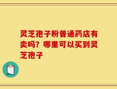 灵芝孢子粉普通药店有卖吗？哪里可以买到灵芝孢子