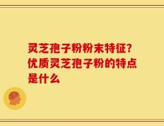 灵芝孢子粉粉末特征？优质灵芝孢子粉的特点是什么