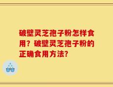 破壁灵芝孢子粉怎样食用？破壁灵芝孢子粉的正确食用方法？