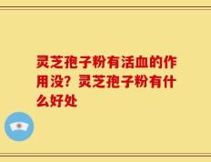 灵芝孢子粉有活血的作用没？灵芝孢子粉有什么好处