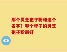 那个灵芝孢子粉和这个名字？哪个牌子的灵芝孢子粉最好