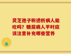 灵芝孢子粉透析病人能吃吗？糖尿病人平时应该注意补充哪些营养