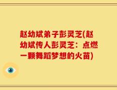 赵幼斌弟子彭灵芝(赵幼斌传人彭灵芝：点燃一颗舞蹈梦想的火苗)