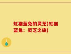 虹猫蓝兔的灵芝(虹猫蓝兔：灵芝之旅)