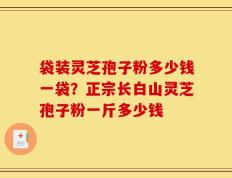 袋装灵芝孢子粉多少钱一袋？正宗长白山灵芝孢子粉一斤多少钱