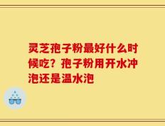 灵芝孢子粉最好什么时候吃？孢子粉用开水冲泡还是温水泡