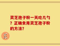 灵芝孢子粉一天吃几勺？正确食用灵芝孢子粉的方法？