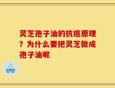 灵芝孢子油的抗癌原理？为什么要把灵芝做成孢子油呢