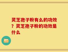 灵芝孢子粉有么的功效？灵芝孢子粉的功效是什么