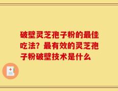 破壁灵芝孢子粉的最佳吃法？最有效的灵芝孢子粉破壁技术是什么
