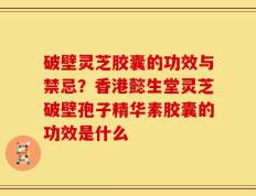 破壁灵芝胶囊的功效与禁忌？香港懿生堂灵芝破壁孢子精华素胶囊的功效是什么