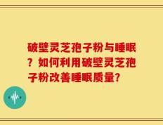 破壁灵芝孢子粉与睡眠？如何利用破壁灵芝孢子粉改善睡眠质量？
