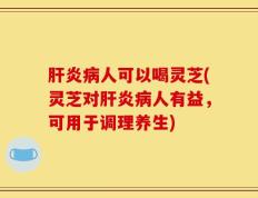 肝炎病人可以喝灵芝(灵芝对肝炎病人有益，可用于调理养生)