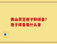 黄山灵芝孢子粉拼音？孢子读音是什么音