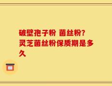 破壁孢子粉 菌丝粉？灵芝菌丝粉保质期是多久