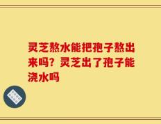 灵芝熬水能把孢子熬出来吗？灵芝出了孢子能浇水吗