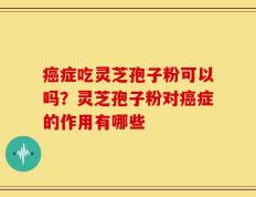癌症吃灵芝孢子粉可以吗？灵芝孢子粉对癌症的作用有哪些