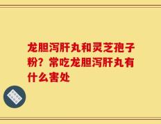 龙胆泻肝丸和灵芝孢子粉？常吃龙胆泻肝丸有什么害处