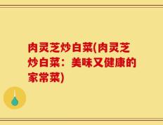 肉灵芝炒白菜(肉灵芝炒白菜：美味又健康的家常菜)