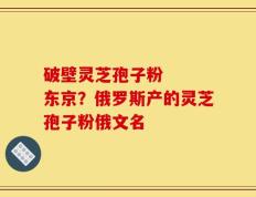 破壁灵芝孢子粉   东京？俄罗斯产的灵芝孢子粉俄文名