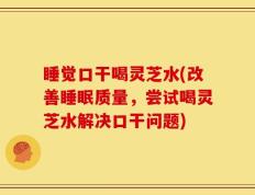 睡觉口干喝灵芝水(改善睡眠质量，尝试喝灵芝水解决口干问题)