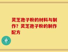 灵芝孢子粉的材料与制作？灵芝孢子粉的制作配方