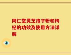 同仁堂灵芝孢子粉和枸杞的功效及使用方法详解