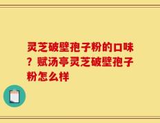 灵芝破壁孢子粉的口味？赋汤亭灵芝破壁孢子粉怎么样