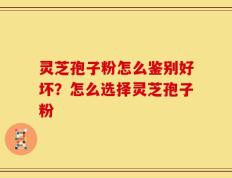 灵芝孢子粉怎么鉴别好坏？怎么选择灵芝孢子粉