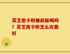 灵芝孢子粉睡前能喝吗？灵芝孢子粉怎么吃最好
