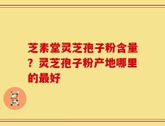 芝素堂灵芝孢子粉含量？灵芝孢子粉产地哪里的最好