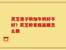 灵芝孢子粉加牛奶好不好？灵芝粉家庭面膜怎么做