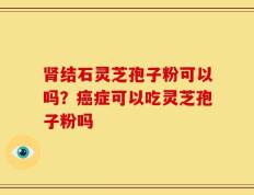 肾结石灵芝孢子粉可以吗？癌症可以吃灵芝孢子粉吗