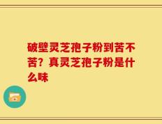 破壁灵芝孢子粉到苦不苦？真灵芝孢子粉是什么味