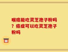 喉癌能吃灵芝孢子粉吗？癌症可以吃灵芝孢子粉吗