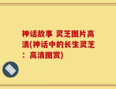 神话故事 灵芝图片高清(神话中的长生灵芝：高清图赏)