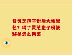 食灵芝孢子粉后大便黑色？喝了灵芝孢子粉便秘是怎么回事