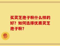 买灵芝孢子粉什么样的好？如何选择优质灵芝孢子粉？