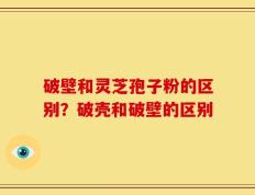 破壁和灵芝孢子粉的区别？破壳和破壁的区别