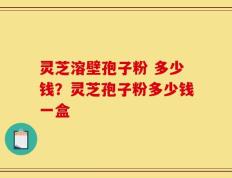 灵芝溶壁孢子粉 多少钱？灵芝孢子粉多少钱一盒