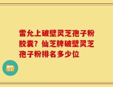 雷允上破壁灵芝孢子粉胶囊？仙芝牌破壁灵芝孢子粉排名多少位